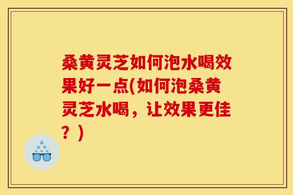 桑黄灵芝如何泡水喝效果好一点(如何泡桑黄灵芝水喝,让效果更佳?) 桑黄灵芝如何泡水喝效果好一点(如何泡桑黄灵芝水喝,让效果更佳?)