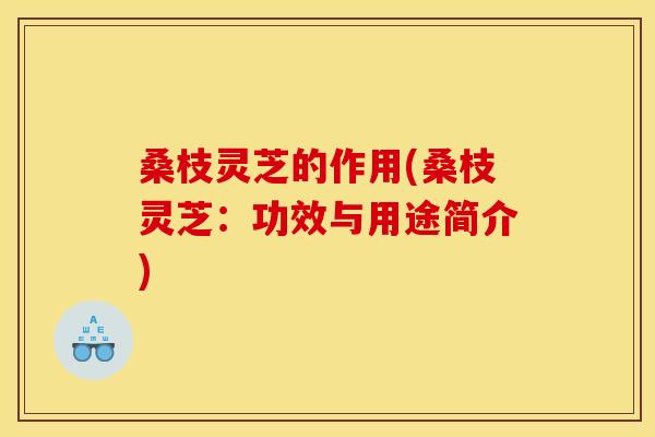 桑枝灵芝的作用(桑枝灵芝:功效与用途简介) 桑枝灵芝的作用(桑枝灵芝:功效与用途简介)
