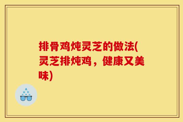 排骨鸡炖灵芝的做法(灵芝排炖鸡,健康又美味) 排骨鸡炖灵芝的做法(灵芝排炖鸡,健康又美味)