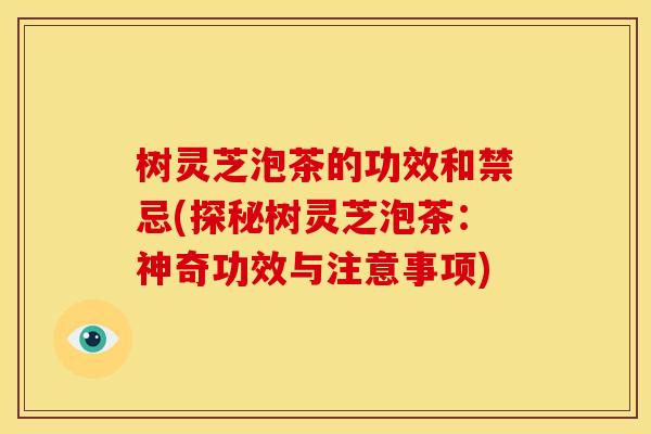树灵芝泡茶的功效和禁忌(探秘树灵芝泡茶:神奇功效与注意事项) 树灵芝泡茶的功效和禁忌(探秘树灵芝泡茶:神奇功效与注意事项)