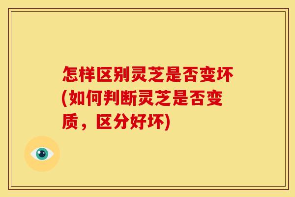 怎样区别灵芝是否变坏(如何判断灵芝是否变质,区分好坏) 怎样区别灵芝是否变坏(如何判断灵芝是否变质,区分好坏)