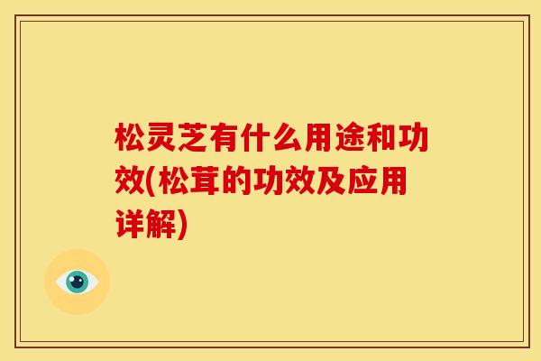松灵芝有什么用途和功效(松茸的功效及应用详解) 松灵芝有什么用途和功效(松茸的功效及应用详解)