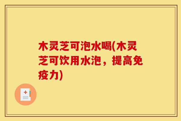 木灵芝可泡水喝(木灵芝可饮用水泡,提高免疫力) 木灵芝可泡水喝(木灵芝可饮用水泡,提高免疫力)