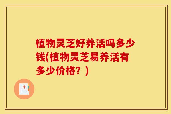 植物灵芝好养活吗多少钱(植物灵芝易养活有多少价格?) 植物灵芝好养活吗多少钱(植物灵芝易养活有多少价格?)