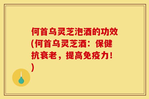 何首乌灵芝泡酒的功效(何首乌灵芝酒:保健抗,提高免疫力!) 何首乌灵芝泡酒的功效(何首乌灵芝酒:保健抗,提高免疫力!)