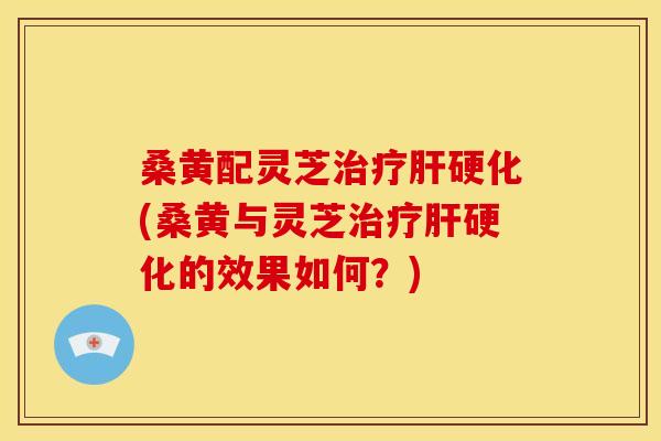 桑黄配灵芝(桑黄与灵芝的效果如何？)