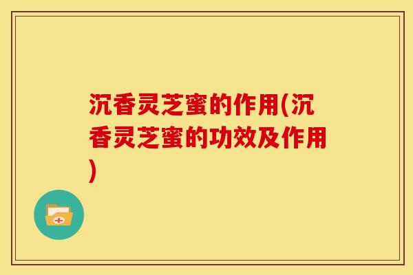 沉香灵芝蜜的作用(沉香灵芝蜜的功效及作用) 沉香灵芝蜜的作用(沉香灵芝蜜的功效及作用)