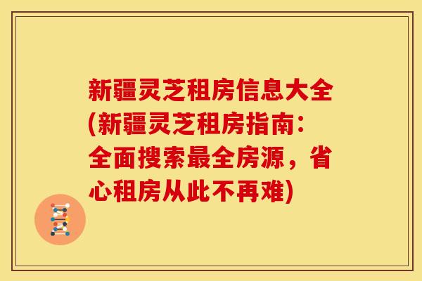 新疆灵芝租房信息大全(新疆灵芝租房指南:全面搜索全房源,省心租房从此不再难) 新疆灵芝租房信息大全(新疆灵芝租房指南:全面搜索全房源,省心租房从此不再难)
