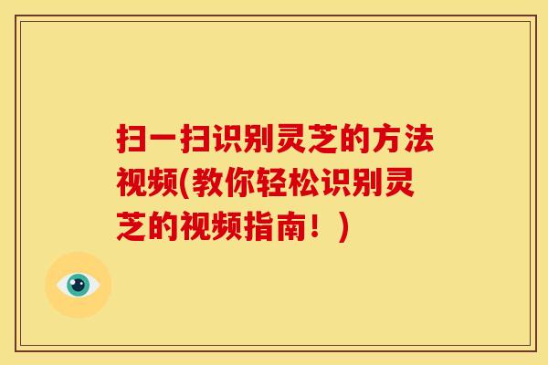 扫一扫识别灵芝的方法视频(教你轻松识别灵芝的视频指南!) 扫一扫识别灵芝的方法视频(教你轻松识别灵芝的视频指南!)