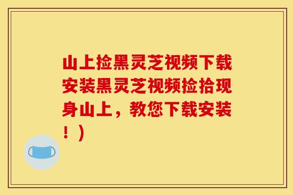 山上捡黑灵芝视频下载安装黑灵芝视频捡拾现身山上，教您下载安装！)