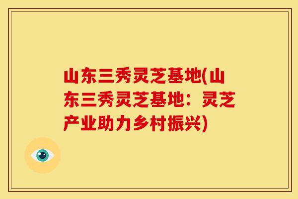 山东三秀灵芝基地(山东三秀灵芝基地:灵芝产业助力乡村振兴) 山东三秀灵芝基地(山东三秀灵芝基地:灵芝产业助力乡村振兴)