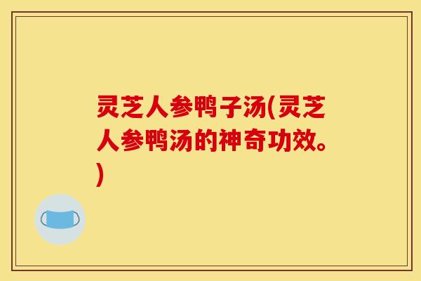 灵芝人参鸭子汤(灵芝人参鸭汤的神奇功效。) 灵芝人参鸭子汤(灵芝人参鸭汤的神奇功效。)