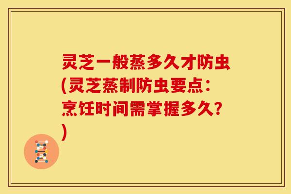 灵芝一般蒸多久才防虫(灵芝蒸制防虫要点:烹饪时间需掌握多久?) 灵芝一般蒸多久才防虫(灵芝蒸制防虫要点:烹饪时间需掌握多久?)