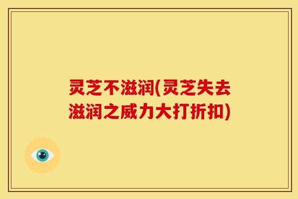 灵芝不滋润(灵芝失去滋润之威力大打折扣)