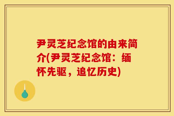 尹灵芝纪念馆的由来简介(尹灵芝纪念馆:缅怀先驱,追忆历史) 尹灵芝纪念馆的由来简介(尹灵芝纪念馆:缅怀先驱,追忆历史)