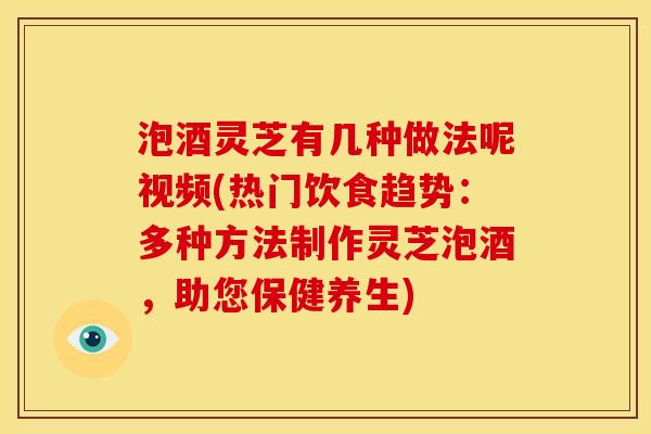 泡酒灵芝有几种做法呢视频(热门饮食趋势:多种方法制作灵芝泡酒,助您保健养生) 泡酒灵芝有几种做法呢视频(热门饮食趋势:多种方法制作灵芝泡酒,助您保健养生)