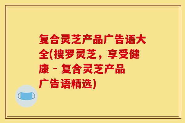 复合灵芝产品广告语大全(搜罗灵芝,享受健康 - 复合灵芝产品广告语精选) 复合灵芝产品广告语大全(搜罗灵芝,享受健康 - 复合灵芝产品广告语精选)