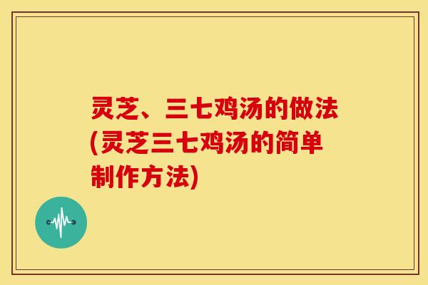 灵芝、三七鸡汤的做法(灵芝三七鸡汤的简单制作方法) 灵芝、三七鸡汤的做法(灵芝三七鸡汤的简单制作方法)