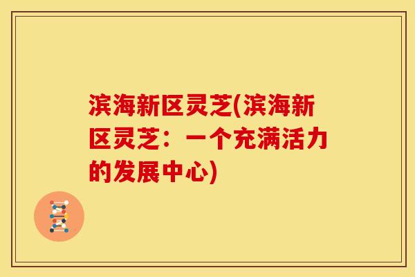 滨海新区灵芝(滨海新区灵芝:一个充满活力的发展中心) 滨海新区灵芝(滨海新区灵芝:一个充满活力的发展中心)