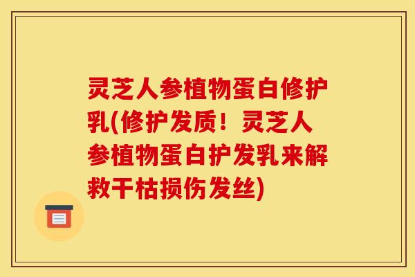 灵芝人参植物蛋白修护乳(修护发质！灵芝人参植物蛋白护发乳来解救干枯损伤发丝)