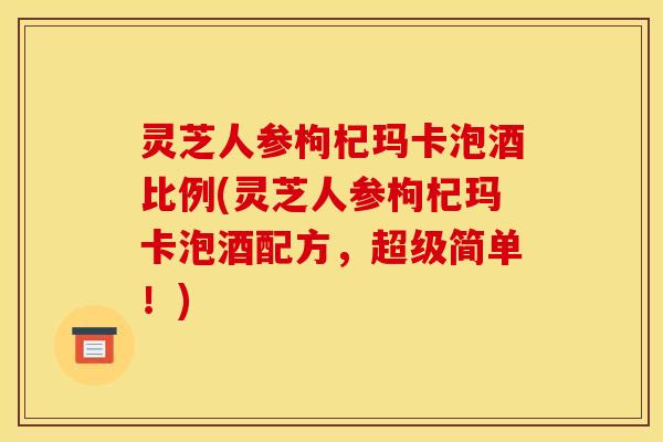 灵芝人参枸杞玛卡泡酒比例(灵芝人参枸杞玛卡泡酒配方，超级简单！)
