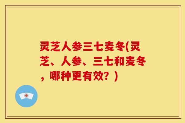 灵芝人参三七麦冬(灵芝、人参、三七和麦冬,哪种更有效?) 灵芝人参三七麦冬(灵芝、人参、三七和麦冬,哪种更有效?)