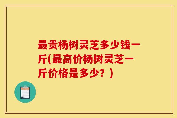 贵杨树灵芝多少钱一斤(高价杨树灵芝一斤价格是多少?) 贵杨树灵芝多少钱一斤(高价杨树灵芝一斤价格是多少?)