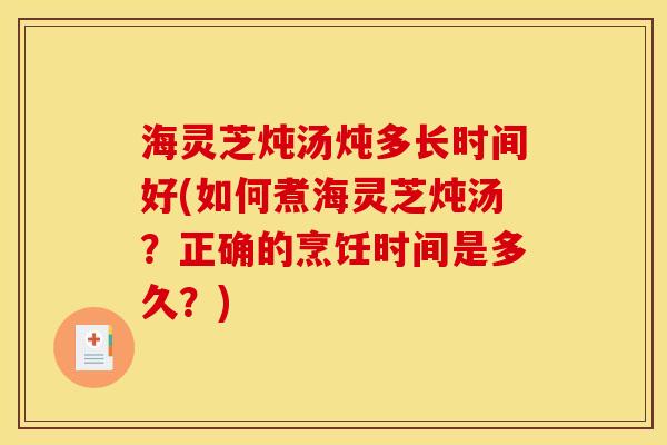 海灵芝炖汤炖多长时间好(如何煮海灵芝炖汤?正确的烹饪时间是多久?) 海灵芝炖汤炖多长时间好(如何煮海灵芝炖汤?正确的烹饪时间是多久?)