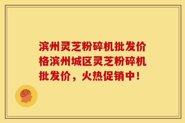 滨州灵芝粉碎机批发价格滨州城区灵芝粉碎机批发价,火热促销中! 滨州灵芝粉碎机批发价格滨州城区灵芝粉碎机批发价,火热促销中!
