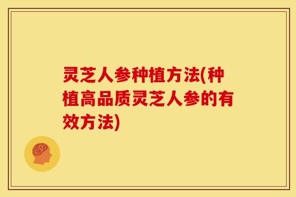 灵芝人参种植方法(种植高品质灵芝人参的有效方法) 灵芝人参种植方法(种植高品质灵芝人参的有效方法)
