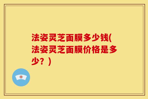 法姿灵芝面膜多少钱(法姿灵芝面膜价格是多少?) 法姿灵芝面膜多少钱(法姿灵芝面膜价格是多少?)