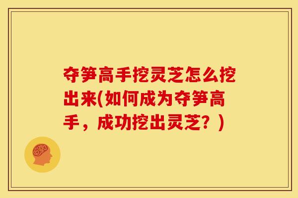 夺笋高手挖灵芝怎么挖出来(如何成为夺笋高手,成功挖出灵芝?) 夺笋高手挖灵芝怎么挖出来(如何成为夺笋高手,成功挖出灵芝?)