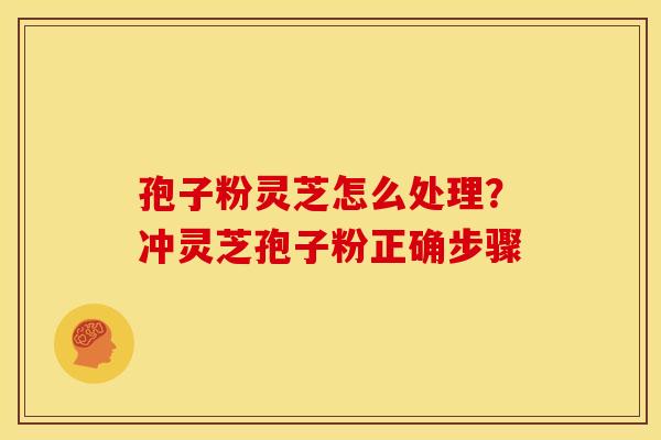 孢子粉灵芝怎么处理?冲灵芝孢子粉正确步骤 孢子粉灵芝怎么处理?冲灵芝孢子粉正确步骤