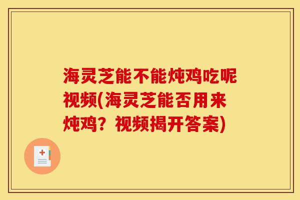 海灵芝能不能炖鸡吃呢视频(海灵芝能否用来炖鸡?视频揭开答案) 海灵芝能不能炖鸡吃呢视频(海灵芝能否用来炖鸡?视频揭开答案)