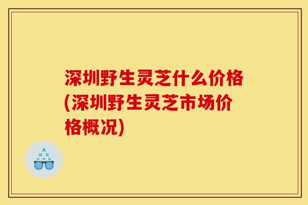 深圳野生灵芝什么价格(深圳野生灵芝市场价格概况) 深圳野生灵芝什么价格(深圳野生灵芝市场价格概况)