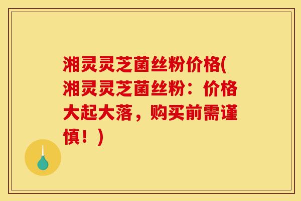 湘灵灵芝菌丝粉价格(湘灵灵芝菌丝粉:价格大起大落,购买前需谨慎!) 湘灵灵芝菌丝粉价格(湘灵灵芝菌丝粉:价格大起大落,购买前需谨慎!)