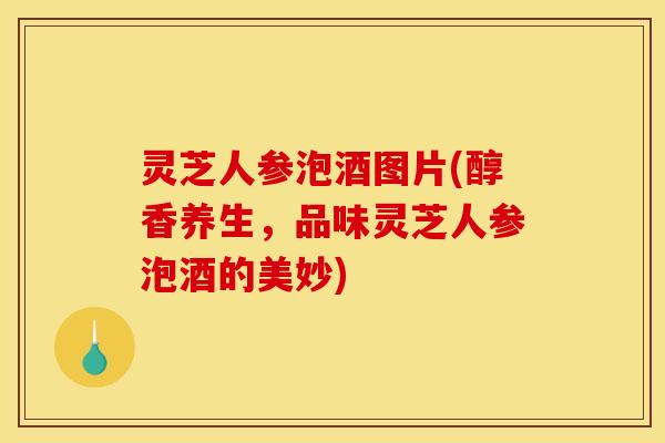 灵芝人参泡酒图片(醇香养生,品味灵芝人参泡酒的美妙) 灵芝人参泡酒图片(醇香养生,品味灵芝人参泡酒的美妙)