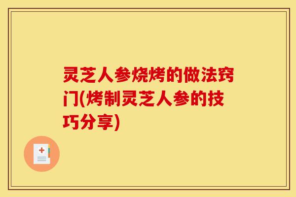 灵芝人参烧烤的做法窍门(烤制灵芝人参的技巧分享) 灵芝人参烧烤的做法窍门(烤制灵芝人参的技巧分享)