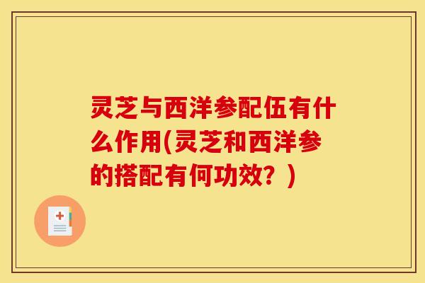 灵芝与西洋参配伍有什么作用(灵芝和西洋参的搭配有何功效?) 灵芝与西洋参配伍有什么作用(灵芝和西洋参的搭配有何功效?)