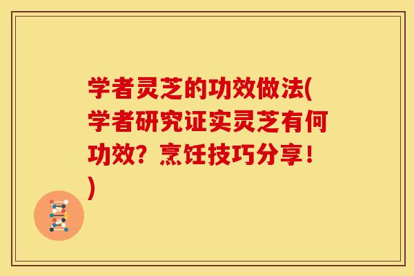 学者灵芝的功效做法(学者研究证实灵芝有何功效？烹饪技巧分享！)