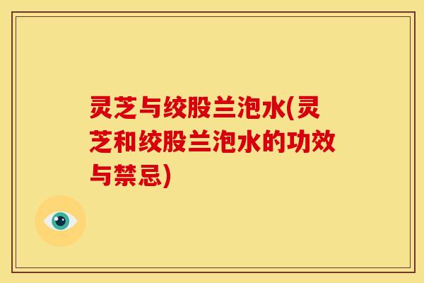 灵芝与绞股兰泡水(灵芝和绞股兰泡水的功效与禁忌)