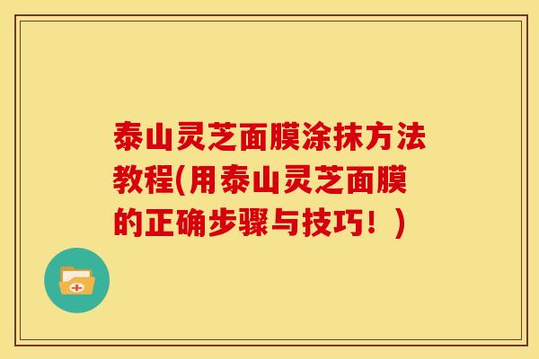 泰山灵芝面膜涂抹方法教程(用泰山灵芝面膜的正确步骤与技巧!) 泰山灵芝面膜涂抹方法教程(用泰山灵芝面膜的正确步骤与技巧!)