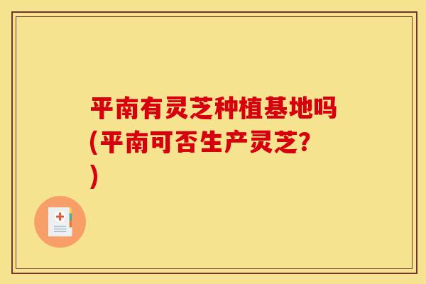 平南有灵芝种植基地吗(平南可否生产灵芝?) 平南有灵芝种植基地吗(平南可否生产灵芝?)