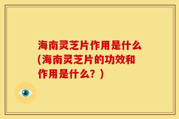海南灵芝片作用是什么(海南灵芝片的功效和作用是什么?) 海南灵芝片作用是什么(海南灵芝片的功效和作用是什么?)
