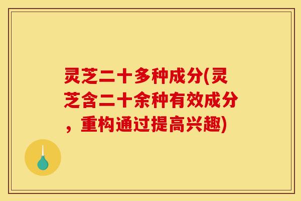 灵芝二十多种成分(灵芝含二十余种有效成分,重构通过提高兴趣) 灵芝二十多种成分(灵芝含二十余种有效成分,重构通过提高兴趣)