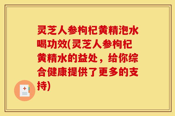 灵芝人参枸杞黄精泡水喝功效(灵芝人参枸杞黄精水的益处,给你综合健康提供了更多的支持) 灵芝人参枸杞黄精泡水喝功效(灵芝人参枸杞黄精水的益处,给你综合健康提供了更多的支持)