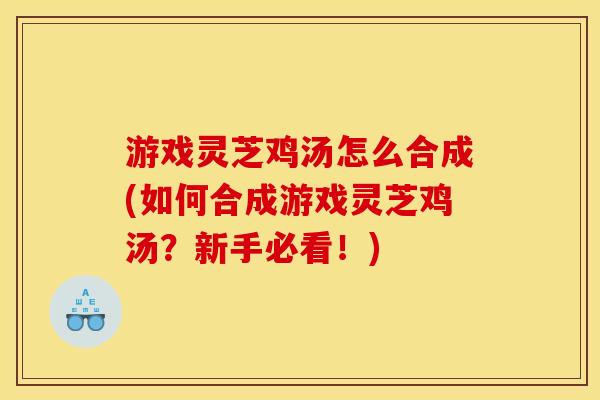 游戏灵芝鸡汤怎么合成(如何合成游戏灵芝鸡汤?新手必看!) 游戏灵芝鸡汤怎么合成(如何合成游戏灵芝鸡汤?新手必看!)