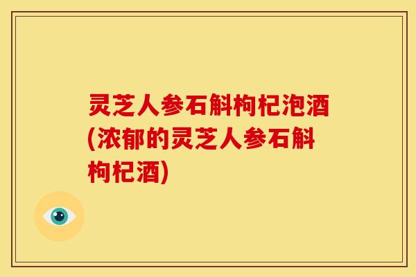 灵芝人参石斛枸杞泡酒(浓郁的灵芝人参石斛枸杞酒) 灵芝人参石斛枸杞泡酒(浓郁的灵芝人参石斛枸杞酒)
