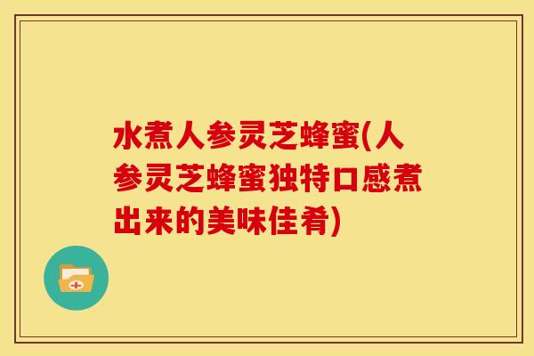 水煮人参灵芝蜂蜜(人参灵芝蜂蜜独特口感煮出来的美味佳肴) 水煮人参灵芝蜂蜜(人参灵芝蜂蜜独特口感煮出来的美味佳肴)