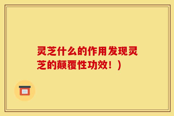 灵芝什么的作用发现灵芝的颠覆性功效!) 灵芝什么的作用发现灵芝的颠覆性功效!)